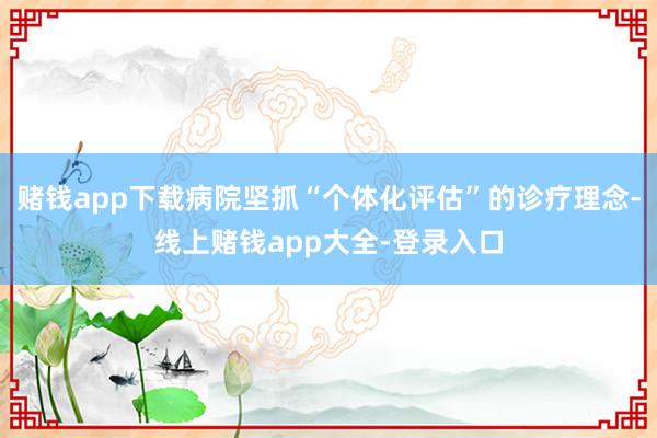 赌钱app下载病院坚抓“个体化评估”的诊疗理念-线上赌钱app大全-登录入口