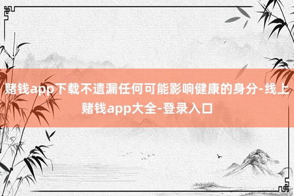 赌钱app下载不遗漏任何可能影响健康的身分-线上赌钱app大全-登录入口