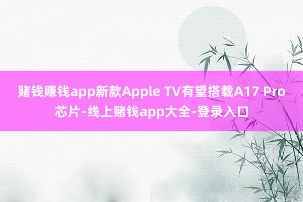 赌钱赚钱app新款Apple TV有望搭载A17 Pro芯片-线上赌钱app大全-登录入口