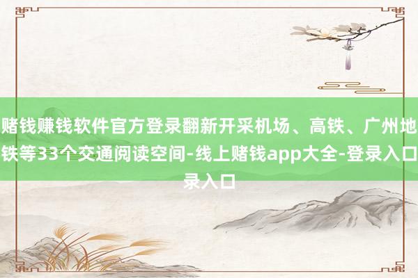 赌钱赚钱软件官方登录翻新开采机场、高铁、广州地铁等33个交通阅读空间-线上赌钱app大全-登录入口