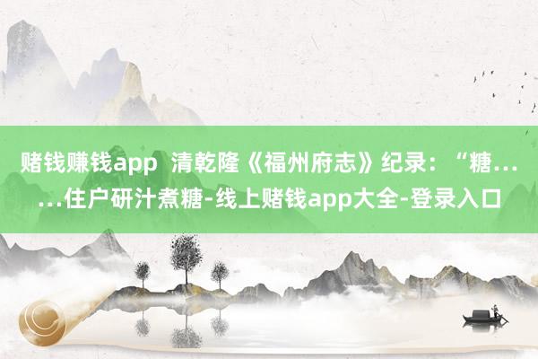 赌钱赚钱app  清乾隆《福州府志》纪录：“糖……住户研汁煮糖-线上赌钱app大全-登录入口