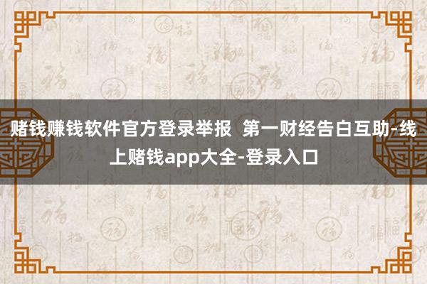 赌钱赚钱软件官方登录举报  第一财经告白互助-线上赌钱app大全-登录入口