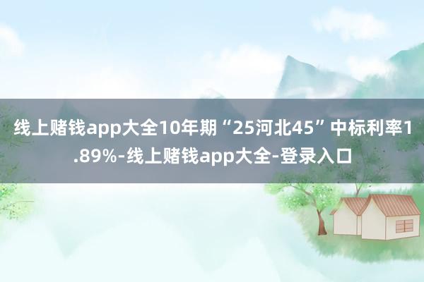 线上赌钱app大全10年期“25河北45”中标利率1.89%-线上赌钱app大全-登录入口