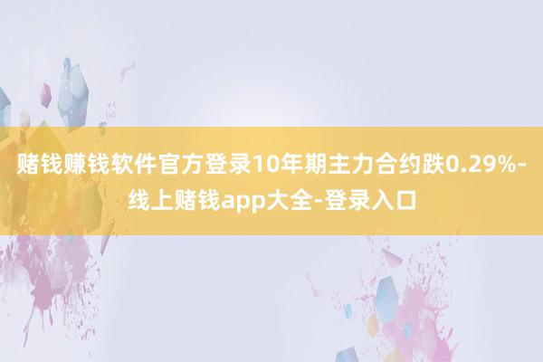 赌钱赚钱软件官方登录10年期主力合约跌0.29%-线上赌钱app大全-登录入口