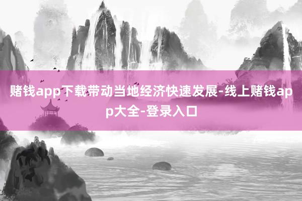赌钱app下载带动当地经济快速发展-线上赌钱app大全-登录入口