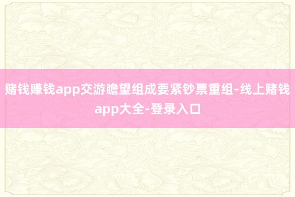 赌钱赚钱app交游瞻望组成要紧钞票重组-线上赌钱app大全-登录入口