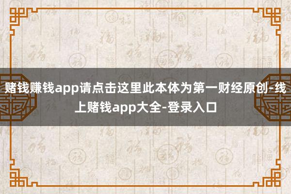 赌钱赚钱app请点击这里此本体为第一财经原创-线上赌钱app大全-登录入口