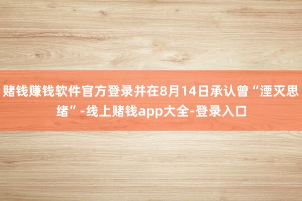 赌钱赚钱软件官方登录并在8月14日承认曾“湮灭思绪”-线上赌钱app大全-登录入口