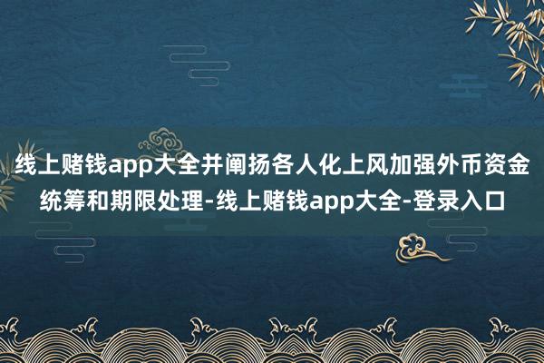 线上赌钱app大全并阐扬各人化上风加强外币资金统筹和期限处理-线上赌钱app大全-登录入口