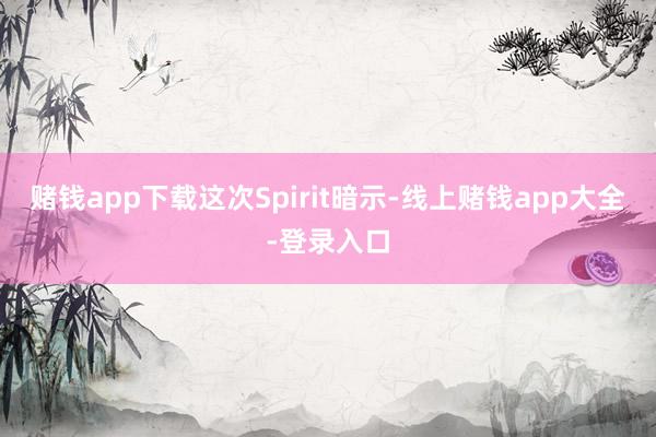 赌钱app下载这次Spirit暗示-线上赌钱app大全-登录入口