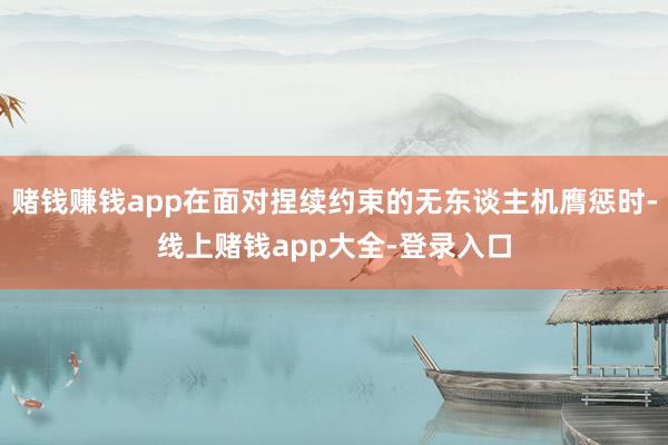 赌钱赚钱app在面对捏续约束的无东谈主机膺惩时-线上赌钱app大全-登录入口
