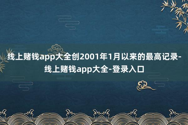 线上赌钱app大全创2001年1月以来的最高记录-线上赌钱app大全-登录入口