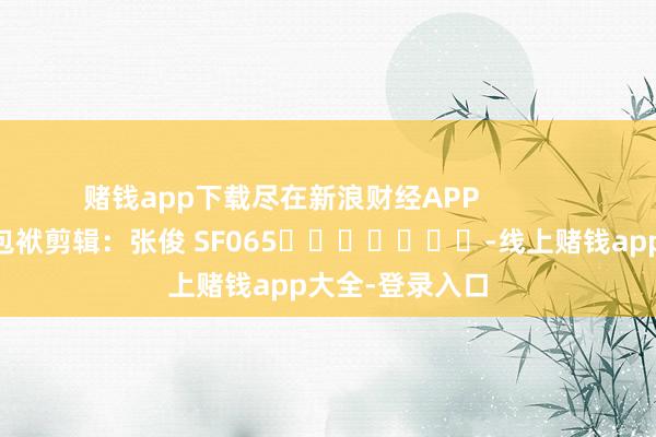 赌钱app下载尽在新浪财经APP            						包袱剪辑：张俊 SF065							-线上赌钱app大全-登录入口