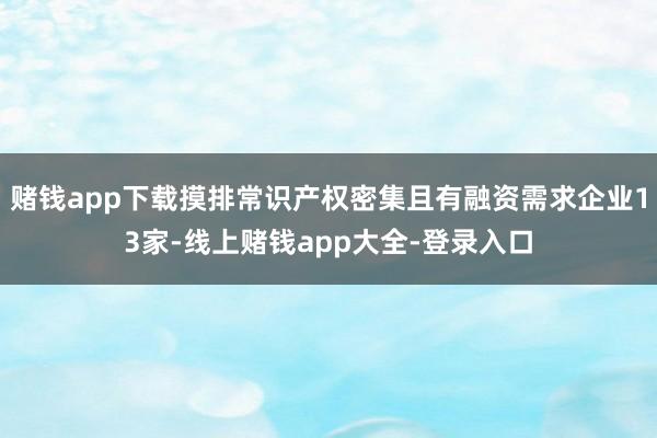 赌钱app下载摸排常识产权密集且有融资需求企业13家-线上赌钱app大全-登录入口
