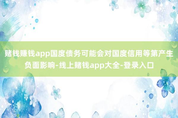 赌钱赚钱app国度债务可能会对国度信用等第产生负面影响-线上赌钱app大全-登录入口