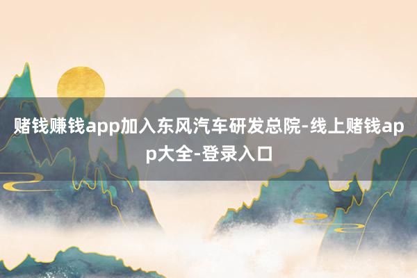 赌钱赚钱app加入东风汽车研发总院-线上赌钱app大全-登录入口