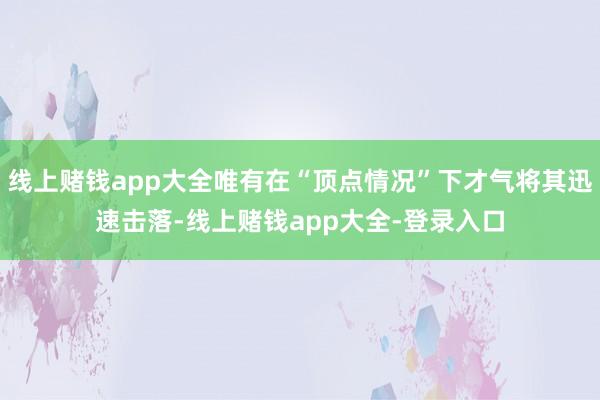 线上赌钱app大全唯有在“顶点情况”下才气将其迅速击落-线上赌钱app大全-登录入口
