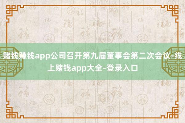 赌钱赚钱app公司召开第九届董事会第二次会议-线上赌钱app大全-登录入口