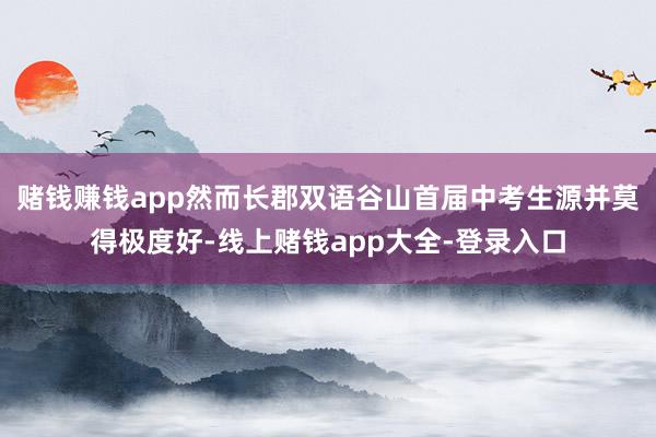 赌钱赚钱app然而长郡双语谷山首届中考生源并莫得极度好-线上赌钱app大全-登录入口