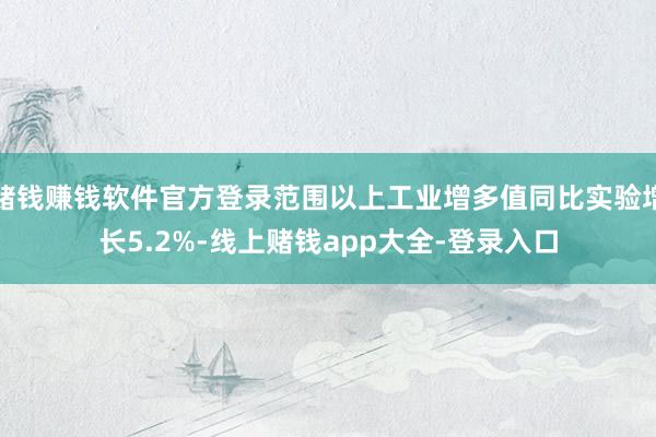 赌钱赚钱软件官方登录范围以上工业增多值同比实验增长5.2%-线上赌钱app大全-登录入口