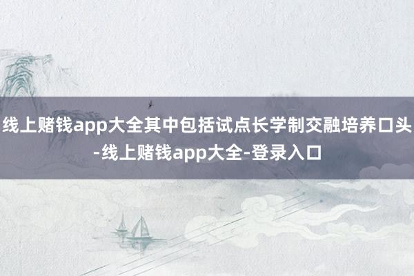 线上赌钱app大全其中包括试点长学制交融培养口头-线上赌钱app大全-登录入口