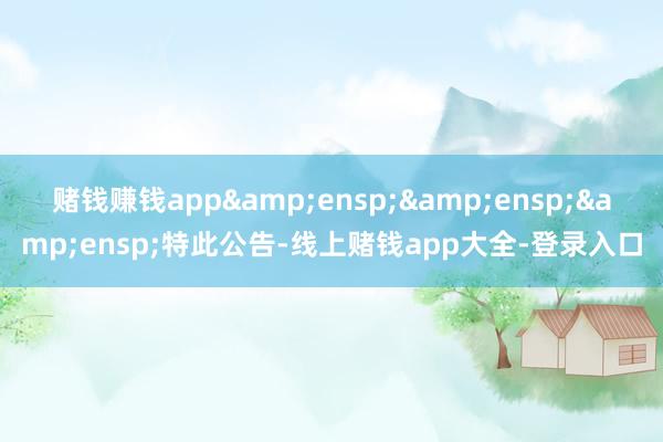 赌钱赚钱app   特此公告-线上赌钱app大全-登录入口
