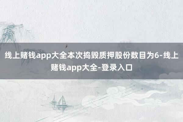 线上赌钱app大全本次捣毁质押股份数目为6-线上赌钱app大全-登录入口
