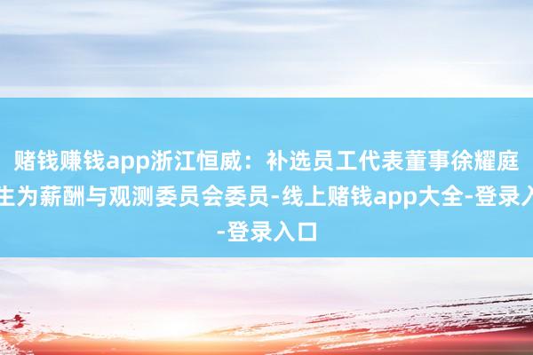赌钱赚钱app浙江恒威:补选员工代表董事徐耀庭先生为薪酬与观测委员会委员-线上赌钱app大全-登录入口