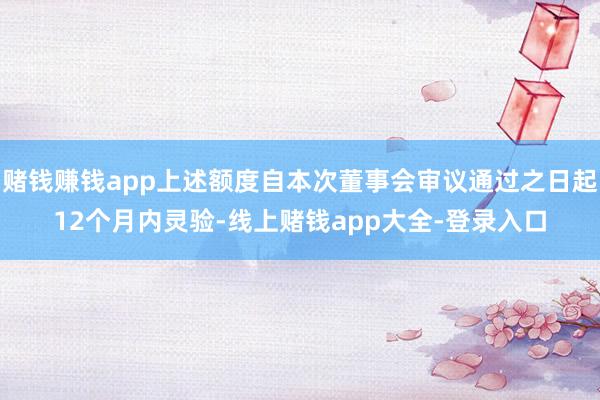 赌钱赚钱app上述额度自本次董事会审议通过之日起12个月内灵验-线上赌钱app大全-登录入口
