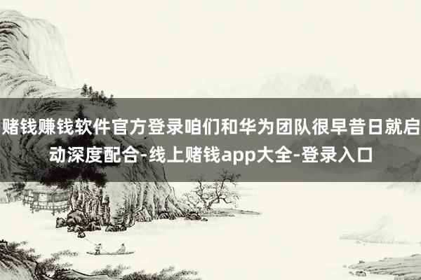 赌钱赚钱软件官方登录咱们和华为团队很早昔日就启动深度配合-线上赌钱app大全-登录入口