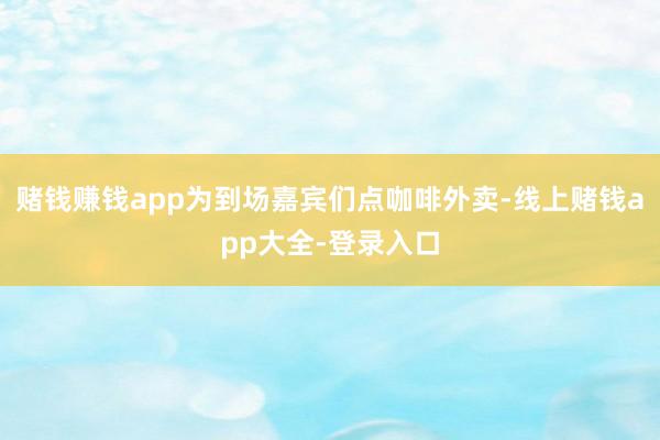 赌钱赚钱app为到场嘉宾们点咖啡外卖-线上赌钱app大全-登录入口