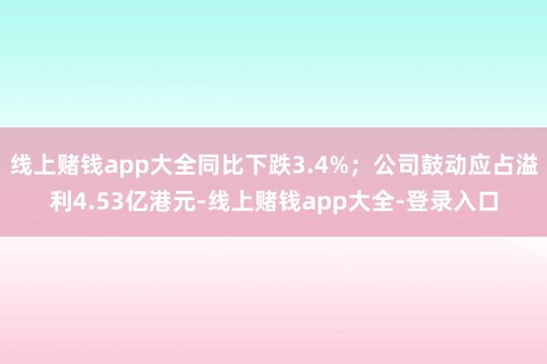 线上赌钱app大全同比下跌3.4%；公司鼓动应占溢利4.53亿港元-线上赌钱app大全-登录入口