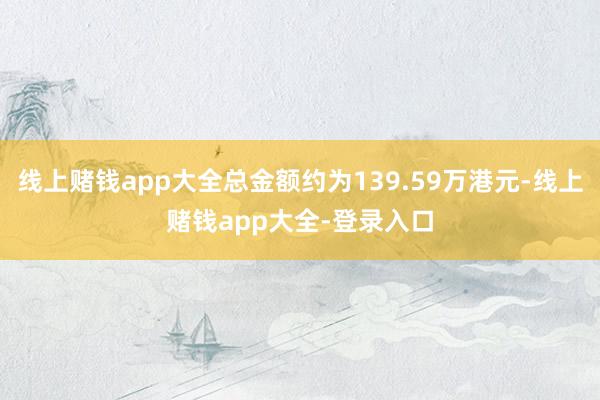 线上赌钱app大全总金额约为139.59万港元-线上赌钱app大全-登录入口