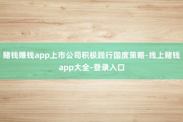 赌钱赚钱app上市公司积极践行国度策略-线上赌钱app大全-登录入口
