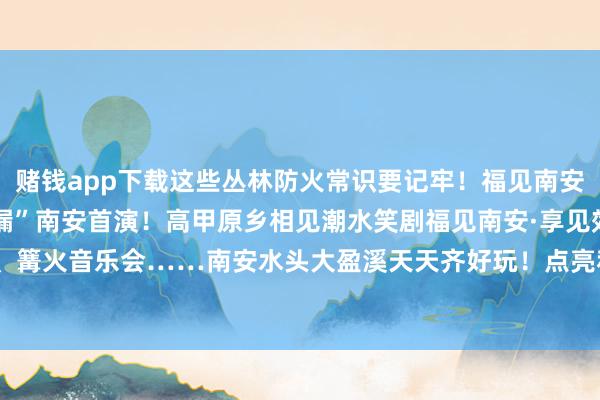 赌钱app下载这些丛林防火常识要记牢！福见南安·享见效 | “麻花疏漏”南安首演！高甲原乡相见潮水笑剧福见南安·享见效 | 摸鱼捉泥鳅大战、篝火音乐会……南安水头大盈溪天天齐好玩！点亮和发布于：福建省-线上赌钱app大全-登录入口
