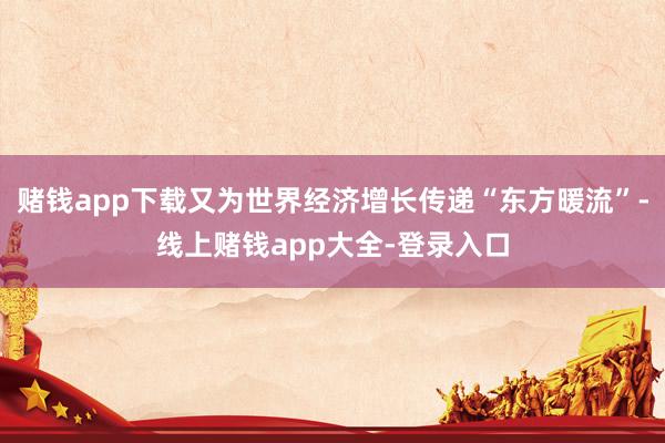 赌钱app下载又为世界经济增长传递“东方暖流”-线上赌钱app大全-登录入口