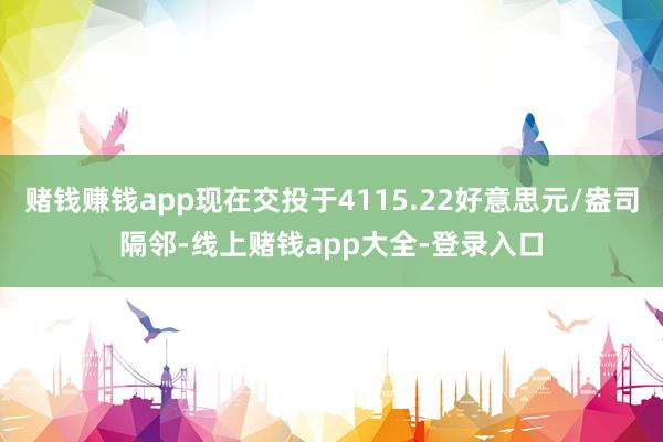 赌钱赚钱app现在交投于4115.22好意思元/盎司隔邻-线上赌钱app大全-登录入口