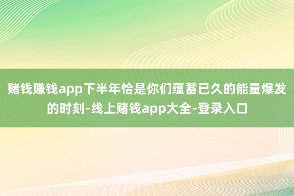 赌钱赚钱app下半年恰是你们蕴蓄已久的能量爆发的时刻-线上赌钱app大全-登录入口