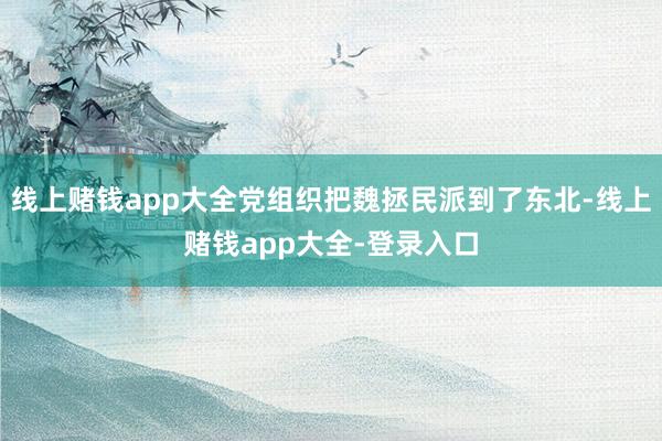 线上赌钱app大全党组织把魏拯民派到了东北-线上赌钱app大全-登录入口