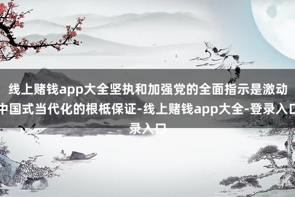 线上赌钱app大全坚执和加强党的全面指示是激动中国式当代化的根柢保证-线上赌钱app大全-登录入口