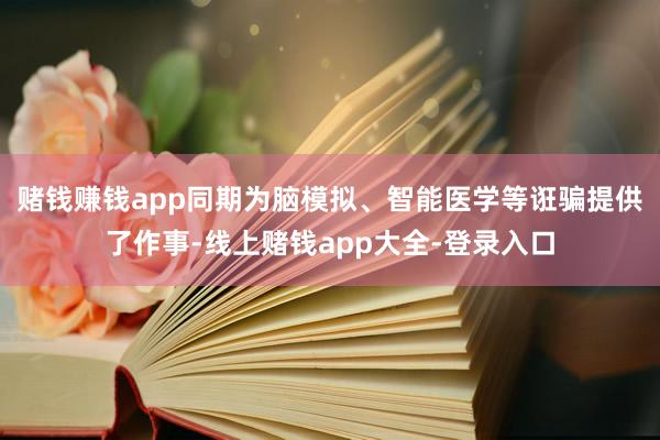 赌钱赚钱app同期为脑模拟、智能医学等诳骗提供了作事-线上赌钱app大全-登录入口