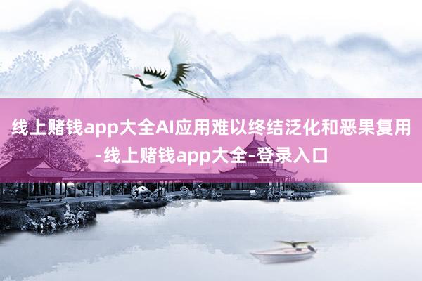 线上赌钱app大全AI应用难以终结泛化和恶果复用-线上赌钱app大全-登录入口