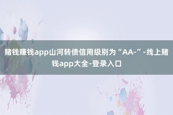 赌钱赚钱app山河转债信用级别为“AA-”-线上赌钱app大全-登录入口