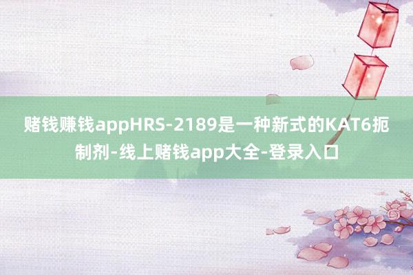 赌钱赚钱appHRS-2189是一种新式的KAT6扼制剂-线上赌钱app大全-登录入口