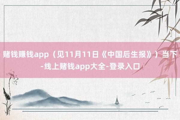 赌钱赚钱app(见11月11日《中国后生报》)当下-线上赌钱app大全-登录入口