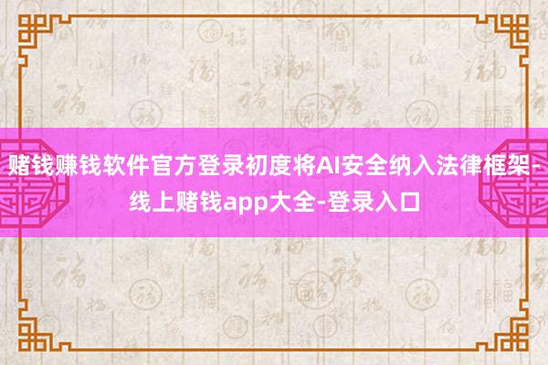 赌钱赚钱软件官方登录初度将AI安全纳入法律框架-线上赌钱app大全-登录入口