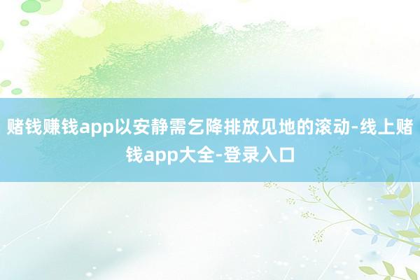 赌钱赚钱app以安静需乞降排放见地的滚动-线上赌钱app大全-登录入口