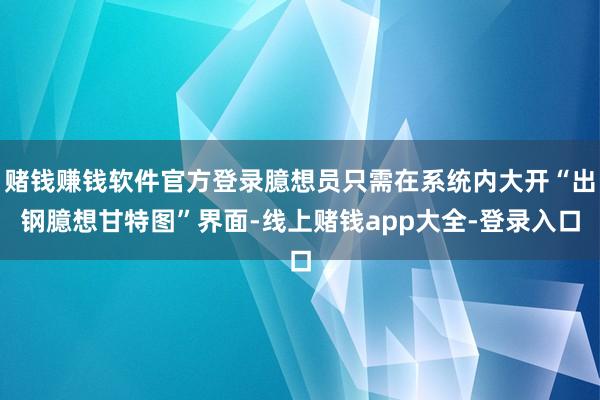 赌钱赚钱软件官方登录臆想员只需在系统内大开“出钢臆想甘特图”界面-线上赌钱app大全-登录入口