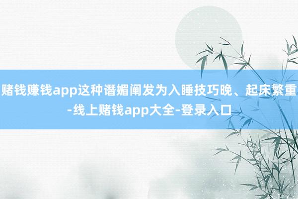 赌钱赚钱app这种谮媚阐发为入睡技巧晚、起床繁重-线上赌钱app大全-登录入口