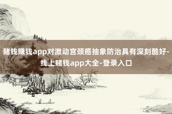 赌钱赚钱app对激动宫颈癌抽象防治具有深刻酷好-线上赌钱app大全-登录入口